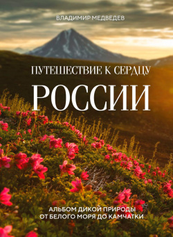 Путешествие к сердцу России: Альбом дикой природы от Белого моря до Камчатки Эксмо 