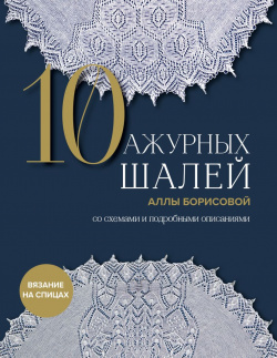 10 ажурных шалей Аллы Борисовой: Со схемами и подробными описаниями Бомбора 