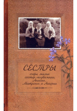 Сестры  Очерк жизни сестер подвижниц Анисии Матроны и Агафии Новоспасский монастырь 978 5 88149 603 6