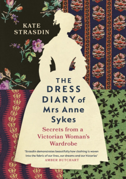The Dress Diary of Mrs Anne Sykes  Secrets from a Victorian Woman’s Wardrobe Chatto & Windus 9781784743819