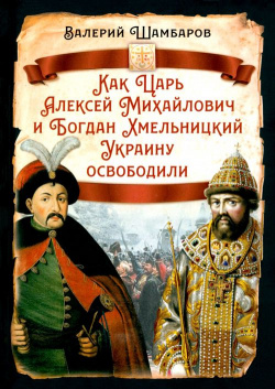 Как Царь Алексей Михайлович и Богдан Хмельницкий Украину освободили Родина 978 5 00222 430 2 