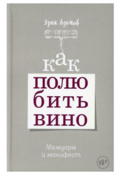 Эрик Азимов  Как полюбить вино: Мемуары и манифест Попурри 978 985 15 4427 7