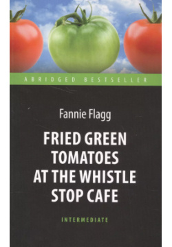 Fried Green Tomatoes at the Whistle Stop Cafe = Жареные зеленые помидоры в кафе "Полустанок" : книга для чтения на английском языке Антология 9785990959804 