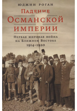 Падение Османской империи: Первая мировая война на Ближнем Востоке  1914–1920 Альпина Паблишер 9785916717624
