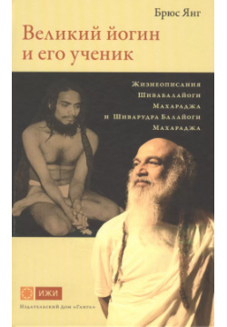 Великий йогин и его ученик  Жизнеописания Шивабалайоги Махараджа Шиварудра Балайоги Ганга 9785604000304