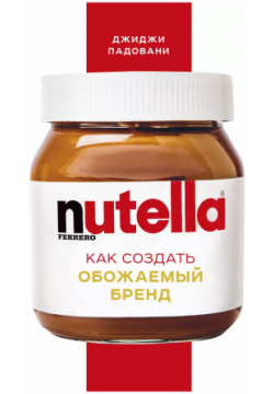 Nutella  Как создать обожаемый бренд БОМБОРА 9785041172534