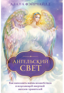 Ангельский свет  Как наполнить жизнь волшебством и исцеляющей энергией ангелов хранителей Эксмо 9785041232597