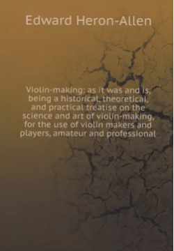 Violin making: as it was and is  being a historical theoretical practical treatise on the science art of making for use makers players amateur professional Книга по Требованию 9785873995882