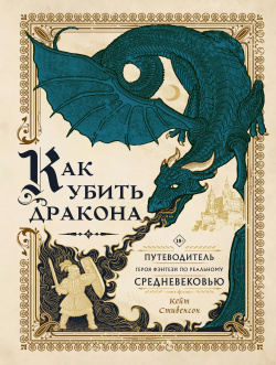 Как убить дракона: Путеводитель героя фэнтези по реальному Средневековью АСТ 9785171458386 
