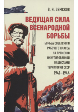 Ведущая сила всенародной борьбы  Борьба советского рабочего класса на временно оккупированной фашистами территории СССР Проспект 9785604977910