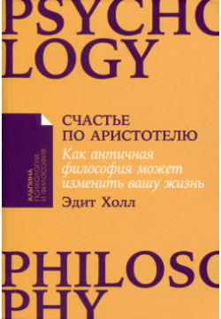 Счастье по Аристотелю: Как античная философия может изменить вашу жизнь Альпина нон фикшн 9785001399216 