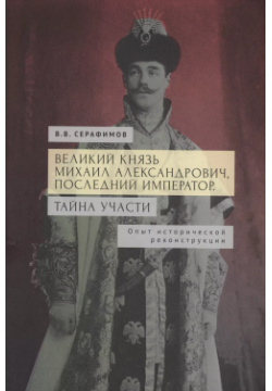 Великий князь Михаил Александрович  последний император Тайна участи Опыт исторической реконструкции Алетейя 9785001656821