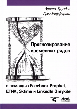 Прогнозирование временных рядов с помощью Facebook Prophet  ETNA Sktime и Linkedin Greykite ДМК Пресс 9785937002129