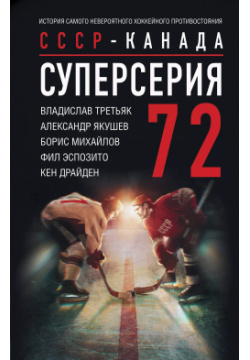 Суперсерия 72  СССР Канада: история самого невероятного хоккейного противостояния АСТ 9785171604738