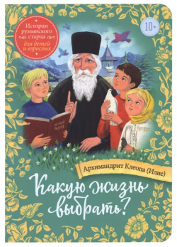 Какую жизнь выбрать? Истории румынского старца для детей и взрослых Издательство Сретенского монастыря 9785753318480 