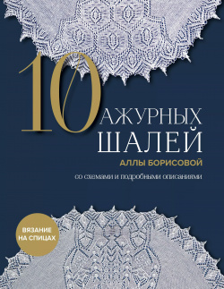 10 ажурных шалей Аллы Борисовой со схемами и подробными описаниями БОМБОРА 9785041938451 