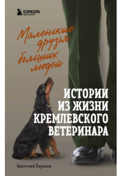 Маленькие друзья больших людей  Истории из жизни кремлевского ветеринара БОМБОРА 9785041155711