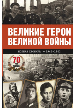 Великие герои Великой войны  Хроника народного подвига (1941 1942) АСТ 9785170897551