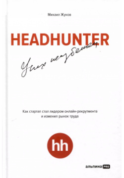 HeadHunter  Успех неизбежен Как стартап стал лидером онлайн рекрутмента и изменил рынок труда Альпина PRO 9785604784242