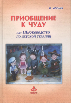 Приобщение к чуду или Неруководство по детской психотерапии (2 4 изд) (РасшГ) Млодик Генезис 9785985631203