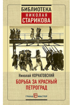 Борьба за Красный Петроград ГрандМастер 978 5 04 090148 7 ﻿Книга известного