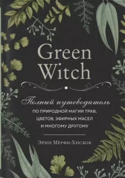 Green Witch  Полный путеводитель по природной магии трав цветов эфирных масел и многому другому Эксмо 978 5 04 105713 8