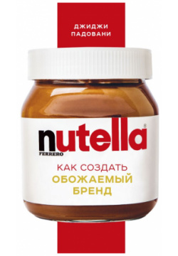Nutella  Как создать обожаемый бренд БОМБОРА 978 5 04 117253