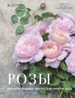 Розы  Восхитительные цветы для дома и сада БОМБОРА 978 5 04 123283 2