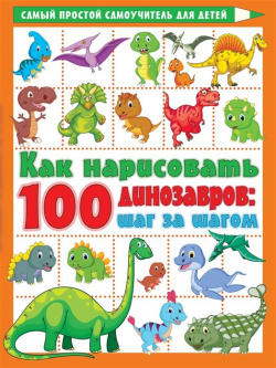 Как нарисовать 100 динозавров: шаг за шагом АСТ 978 5 17 146702 9 