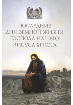 Последние дни земной жизни Господа нашего Иисуса Христа Сибирская Благозвонница 978 5 906853 64 6 