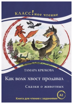 Как волк хвост продавал  Книга для чтения с заданиями изучающих русский язык иностранный (А2) Курсы 978 5 88337 670 1
