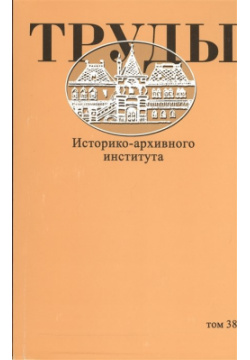 Труды Историко архивного института  Том 38 РГГУ 978 5 7281 1134 4