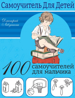 100 самоучителей для мальчиков ООО "Издательство Астрель" 978 5 17 151685 7 