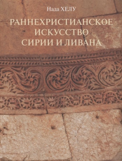 Раннехристианское искусство Сирии и Ливана Издательство ПСТГУ 978 5 7429 1492 1 К