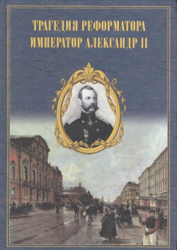 Трагедия реформатора  Александр II в воспоминаниях современников Книга посвящена