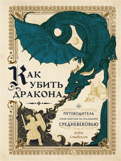 Как убить дракона: Путеводитель героя фэнтези по реальному Средневековью АСТ 978 5 17 145838 6