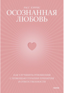Осознанная любовь  Как улучшить отношения с помощью терапии принятия и ответственности Манн Иванов Фербер 978 5 00214 035 0