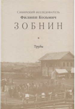 Сибирский исследователь Филипп Козьмич Зобнин  Труды 978 5 6047034 2 7