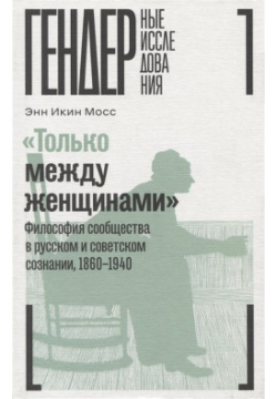 «Только между женщинами»: Философия сообщества в русском и советском сознании  1860–1940 Новое литературное обозрение 978 5 4448 1886 2