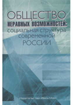 Общество неравных возможностей: социальная структура современной России Весь Мир Издательство 978 5 7777 0873 1 