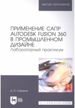 Применение САПР Autodesk Fusion 360 в промышленном дизайне  Лабораторный практикум: учебное пособие для вузов Лань 978 5 507 44554 7