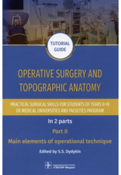 Operative surgery and topographic anatomy  Practical surgical skills for students of years II–IV medical universities faculties program: tutorial guide In 2 parts Part II Main elements operational technique ГЭОТАР Медиа Издательсткая группа 978 5 9704 7626 0