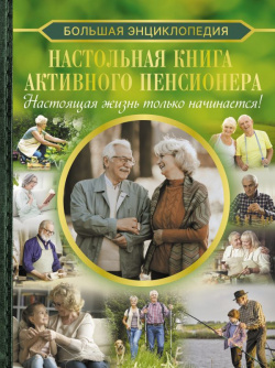 Настольная книга активного пенсионера  Настоящая жизнь только начинается АСТ 978 5 17 156473