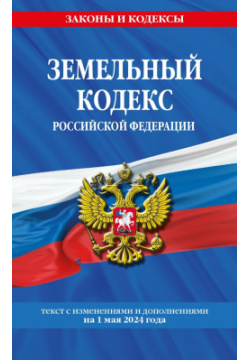 Земельный кодекс Российской Федерации  Текст с изменениями и дополнениями на 1 мая 2024 года Эксмо 978 5 04 201520