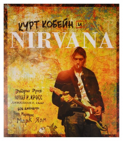 Курт Кобейн и Nirvana  Иллюстрированная история группы Эксмо 978 5 699 97444 3 У