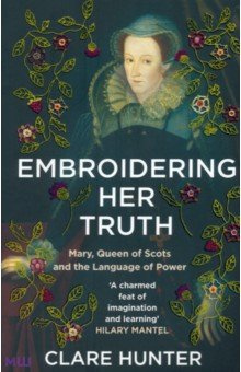 Embroidering Her Truth  Mary Queen of Scots and the Language Power Sceptre 9781529346282
