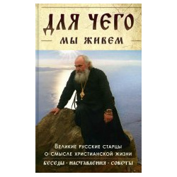 Для чего мы живем  Великие русские старцы о смысле христианской жизни Беседы Наставления Советы Ковчег 978 5 906652 61 4