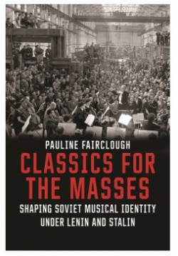 Classics for the Masses: Shaping Soviet Musical Identity under Lenin and Stalin Yale University Press 9780300217193 