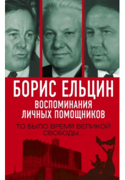 Борис Ельцин  Воспоминания личных помощников То было время великой свободы… Родина 9785001802716