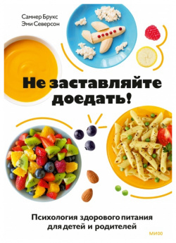 Не заставляйте доедать  Психология здорового питания для детей и родителей Манн Иванов Фербер 9785001955252